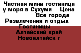 Частная мини гостиница у моря в Сухуми  › Цена ­ 400-800. - Все города Развлечения и отдых » Гостиницы   . Алтайский край,Новоалтайск г.